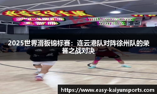 2025世界滑板锦标赛：连云港队对阵徐州队的荣誉之战对决
