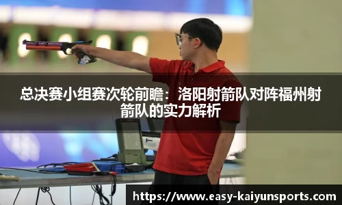 总决赛小组赛次轮前瞻：洛阳射箭队对阵福州射箭队的实力解析