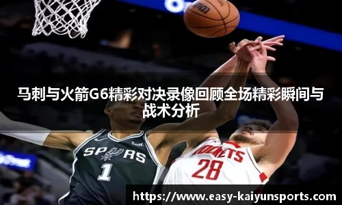 马刺与火箭G6精彩对决录像回顾全场精彩瞬间与战术分析